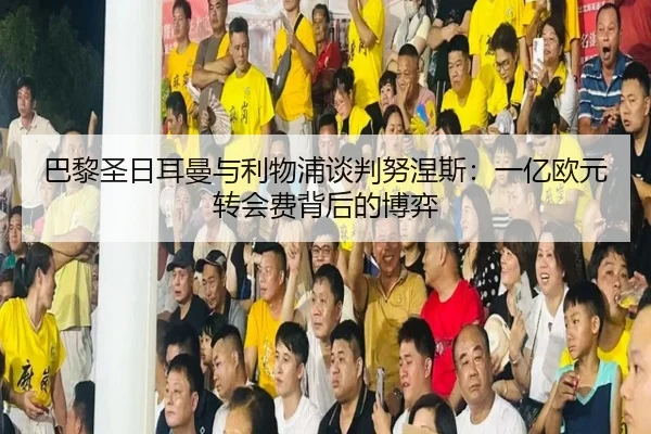 巴黎圣日耳曼与利物浦谈判努涅斯：一亿欧元转会费背后的博弈