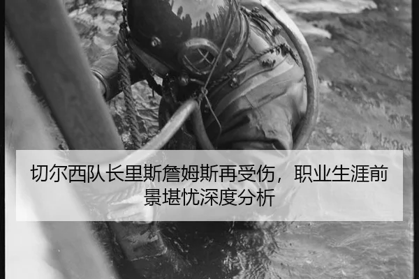 切尔西队长里斯詹姆斯再受伤，职业生涯前景堪忧深度分析